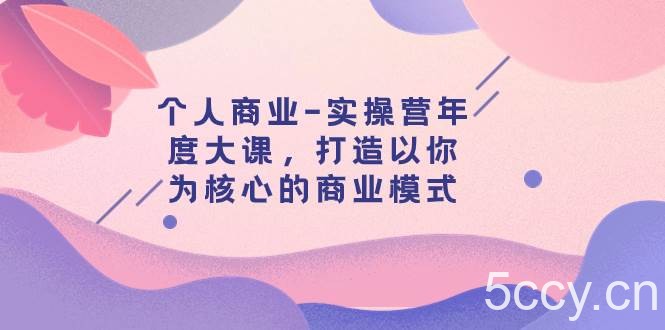 （7755期）个人商业-实操营年度大课，打造以你为核心的商业模式（29节课）-我创创业-副业网-网络创业-资源分享-网课资源-学习教程-学知识-自媒体-抖音-视频号-小红书-网络项目,赚钱软件,副业,兼职,学生赚,挂机赚-我创创业-副业网-5ccy.cn