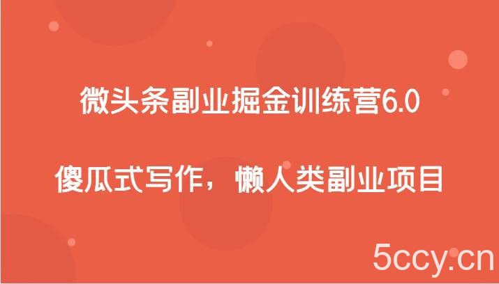 微头条副业掘金训练营6.0，傻瓜式写作，懒人类副业项目-我创创业-副业网-网络创业-资源分享-网课资源-学习教程-学知识-自媒体-抖音-视频号-小红书-网络项目,赚钱软件,副业,兼职,学生赚,挂机赚-我创创业-副业网-5ccy.cn