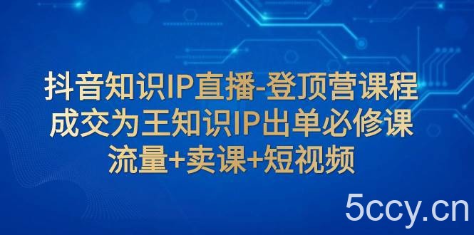 （7731期）抖音知识IP直播-登顶营课程：成交为王知识IP出单必修课 流量 卖课 短视频-我创创业-副业网-网络创业-资源分享-网课资源-学习教程-学知识-自媒体-抖音-视频号-小红书-网络项目,赚钱软件,副业,兼职,学生赚,挂机赚-我创创业-副业网-5ccy.cn