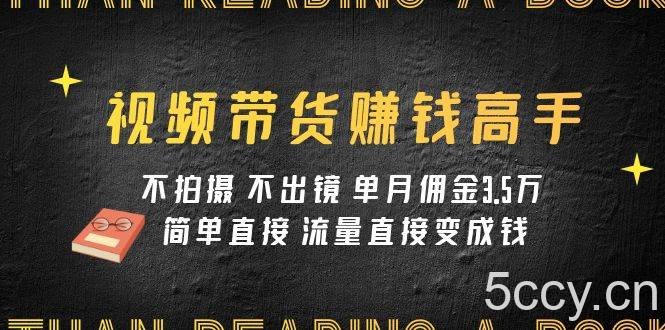 （7713期）视频带货赚钱高手课程：不拍摄 不出镜 单月佣金3.5w 简单直接 流量直接变钱-我创创业-副业网-网络创业-资源分享-网课资源-学习教程-学知识-自媒体-抖音-视频号-小红书-网络项目,赚钱软件,副业,兼职,学生赚,挂机赚-我创创业-副业网-5ccy.cn