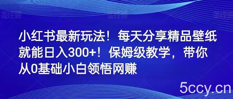 小红书最新玩法！每天分享精品壁纸就能日入300 ！保姆级教学，带你从0领悟网赚-我创创业-副业网-网络创业-资源分享-网课资源-学习教程-学知识-自媒体-抖音-视频号-小红书-网络项目,赚钱软件,副业,兼职,学生赚,挂机赚-我创创业-副业网-5ccy.cn