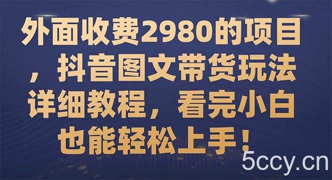 （7685期）外面收费2980的项目，抖音图文带货玩法详细教程，看完小白也能轻松上手！-我创创业-副业网-网络创业-资源分享-网课资源-学习教程-学知识-自媒体-抖音-视频号-小红书-网络项目,赚钱软件,副业,兼职,学生赚,挂机赚-我创创业-副业网-5ccy.cn