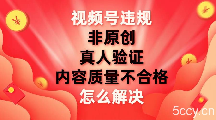 （7692期）视频号【非原创，内容质量不合格，真人验证】违规怎么解决-我创创业-副业网-网络创业-资源分享-网课资源-学习教程-学知识-自媒体-抖音-视频号-小红书-网络项目,赚钱软件,副业,兼职,学生赚,挂机赚-我创创业-副业网-5ccy.cn