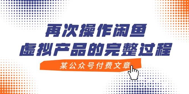（7699期）某公众号付费文章，再次操作闲鱼虚拟产品的完整过程-我创创业-副业网-网络创业-资源分享-网课资源-学习教程-学知识-自媒体-抖音-视频号-小红书-网络项目,赚钱软件,副业,兼职,学生赚,挂机赚-我创创业-副业网-5ccy.cn