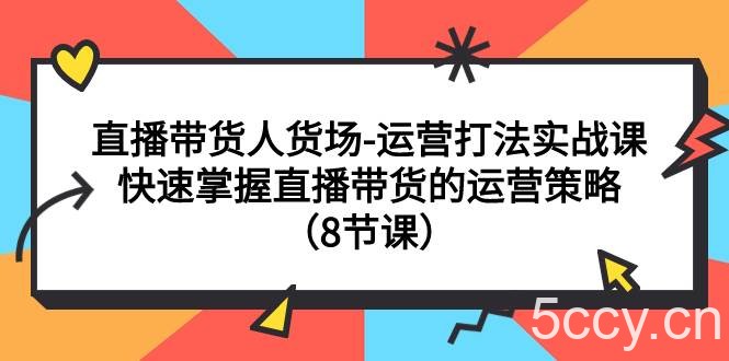 （7672期）直播带货人货场-运营打法实战课：快速掌握直播带货的运营策略（8节课）-我创创业-副业网-网络创业-资源分享-网课资源-学习教程-学知识-自媒体-抖音-视频号-小红书-网络项目,赚钱软件,副业,兼职,学生赚,挂机赚-我创创业-副业网-5ccy.cn