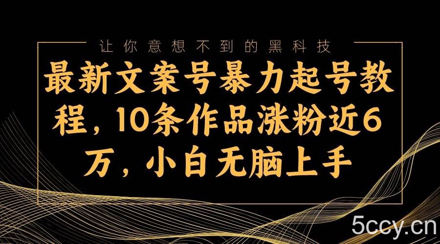 最新文案号暴力起号教程，10条作品涨粉近6万，小白无脑上手-我创创业-副业网-网络创业-资源分享-网课资源-学习教程-学知识-自媒体-抖音-视频号-小红书-网络项目,赚钱软件,副业,兼职,学生赚,挂机赚-我创创业-副业网-5ccy.cn
