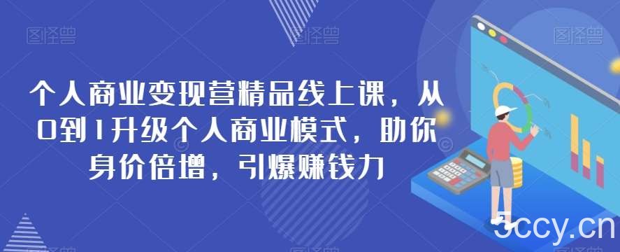 个人商业变现营精品线上课，从0到1升级个人商业模式，助你身价倍增，引爆赚钱力-我创创业-副业网-网络创业-资源分享-网课资源-学习教程-学知识-自媒体-抖音-视频号-小红书-网络项目,赚钱软件,副业,兼职,学生赚,挂机赚-我创创业-副业网-5ccy.cn