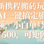 (7653期)最新携程搬砖玩法,AI一键搞定旅游视频,小白单号月入1500,可矩阵-我创创业-副业网-网络创业-资源分享-网课资源-学习教程-学知识-自媒体-抖音-视频号-小红书-网络项目,赚钱软件,副业,兼职,学生赚,挂机赚-我创创业-副业网-5ccy.cn