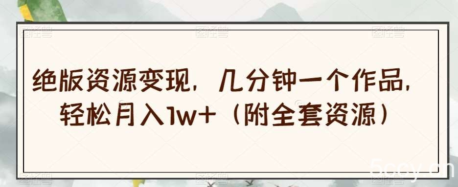 绝版资源变现，几分钟一个作品，轻松月入1w （附全套资源）【揭秘】-我创创业-副业网-网络创业-资源分享-网课资源-学习教程-学知识-自媒体-抖音-视频号-小红书-网络项目,赚钱软件,副业,兼职,学生赚,挂机赚-我创创业-副业网-5ccy.cn