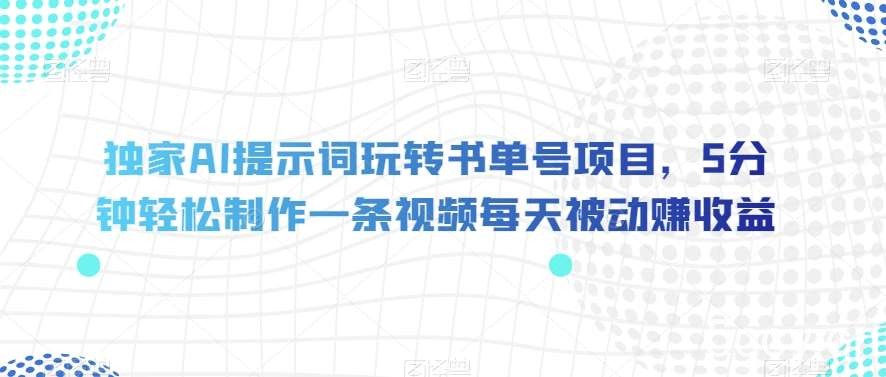 独家AI提示词玩转书单号项目，5分钟轻松制作一条视频每天被动赚收益【揭秘】-我创创业-副业网-网络创业-资源分享-网课资源-学习教程-学知识-自媒体-抖音-视频号-小红书-网络项目,赚钱软件,副业,兼职,学生赚,挂机赚-我创创业-副业网-5ccy.cn
