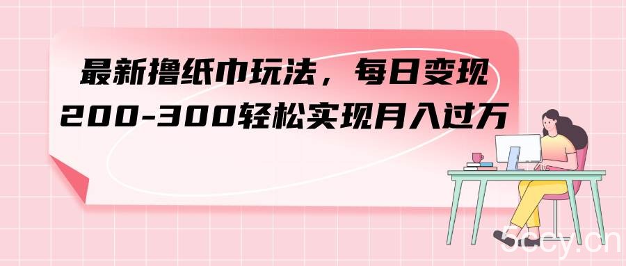 （7633期）最新撸纸巾玩法，每日变现 200-300轻松实现月入过方-我创创业-副业网-网络创业-资源分享-网课资源-学习教程-学知识-自媒体-抖音-视频号-小红书-网络项目,赚钱软件,副业,兼职,学生赚,挂机赚-我创创业-副业网-5ccy.cn