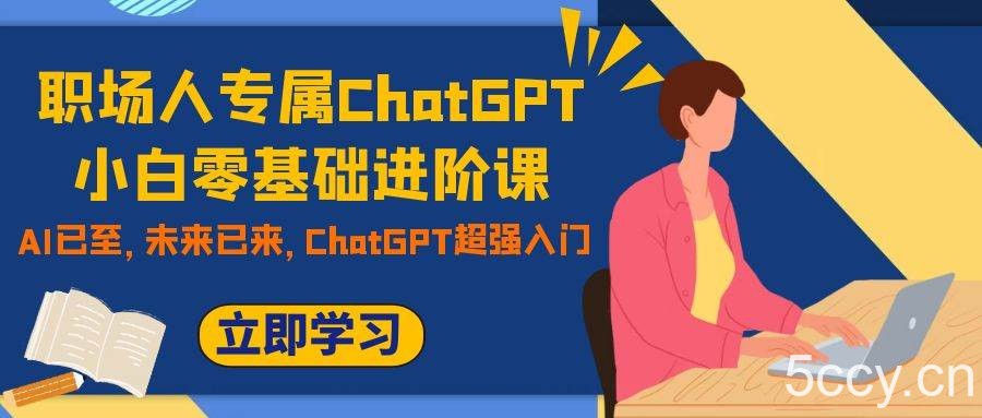 （7631期）职场人专属ChatGPT小白零基础进阶课，AI已至，未来已来，ChatGPT超强入门-我创创业-副业网-网络创业-资源分享-网课资源-学习教程-学知识-自媒体-抖音-视频号-小红书-网络项目,赚钱软件,副业,兼职,学生赚,挂机赚-我创创业-副业网-5ccy.cn