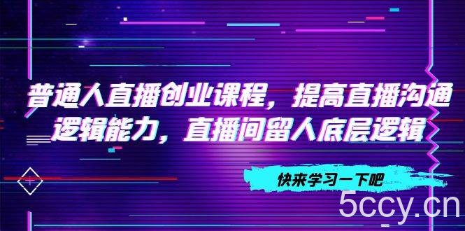 （7616期）普通人直播创业课程，提高直播沟通逻辑能力，直播间留人底层逻辑（10节）-我创创业-副业网-网络创业-资源分享-网课资源-学习教程-学知识-自媒体-抖音-视频号-小红书-网络项目,赚钱软件,副业,兼职,学生赚,挂机赚-我创创业-副业网-5ccy.cn