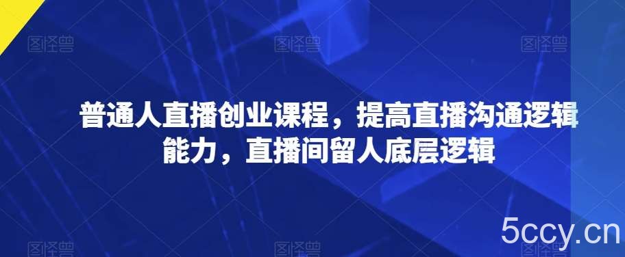 普通人直播创业课程，提高直播沟通逻辑能力，直播间留人底层逻辑-我创创业-副业网-网络创业-资源分享-网课资源-学习教程-学知识-自媒体-抖音-视频号-小红书-网络项目,赚钱软件,副业,兼职,学生赚,挂机赚-我创创业-副业网-5ccy.cn