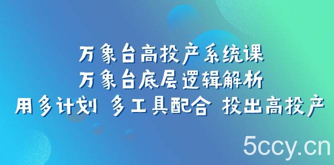 （7619期）万象台高投产系统课：万象台底层逻辑解析 用多计划 多工具配合 投出高投产-我创创业-副业网-网络创业-资源分享-网课资源-学习教程-学知识-自媒体-抖音-视频号-小红书-网络项目,赚钱软件,副业,兼职,学生赚,挂机赚-我创创业-副业网-5ccy.cn