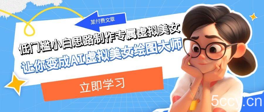 某公众号付费文章:低门槛小白思路制作专属虚拟美女 让你变成AI虚拟美女绘图大师
