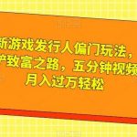 全新游戏发行人偏门玩法,王铲铲致富之路,五分钟视频,月入过万轻松【揭秘】-我创创业-副业网-网络创业-资源分享-网课资源-学习教程-学知识-自媒体-抖音-视频号-小红书-网络项目,赚钱软件,副业,兼职,学生赚,挂机赚-我创创业-副业网-5ccy.cn