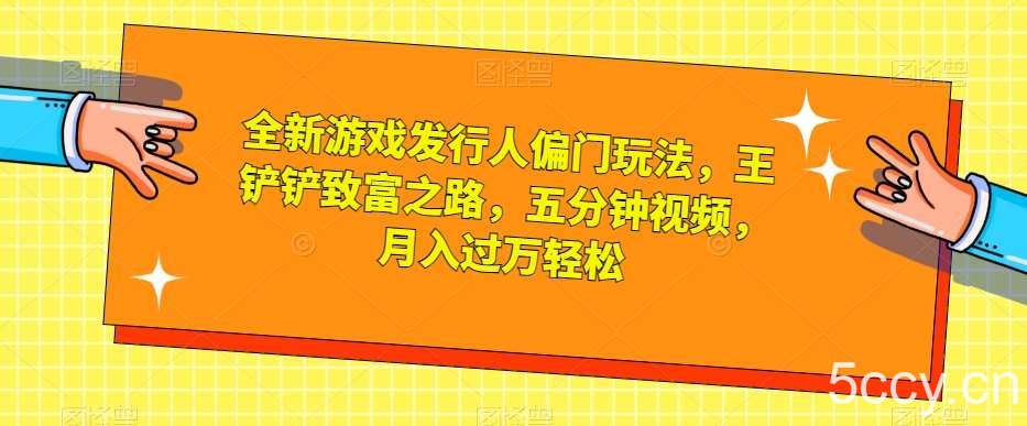全新游戏发行人偏门玩法，王铲铲致富之路，五分钟视频，月入过万轻松【揭秘】-我创创业-副业网-网络创业-资源分享-网课资源-学习教程-学知识-自媒体-抖音-视频号-小红书-网络项目,赚钱软件,副业,兼职,学生赚,挂机赚-我创创业-副业网-5ccy.cn