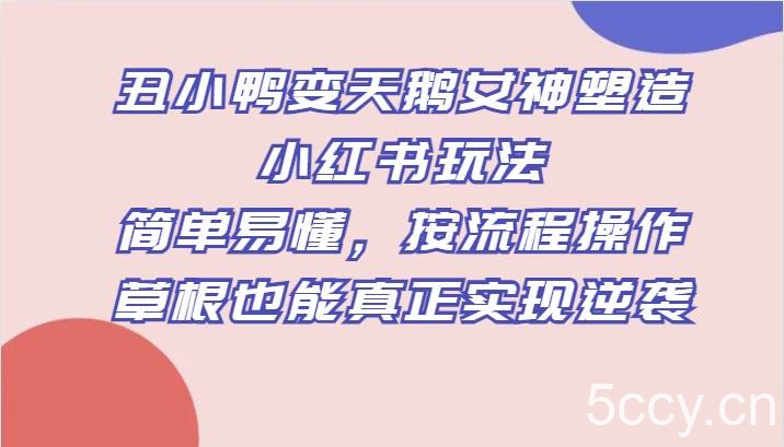 丑小鸭变天鹅女神塑造小红书玩法，简单易懂，按流程操作，草根也能真正实现逆袭-我创创业-副业网-网络创业-资源分享-网课资源-学习教程-学知识-自媒体-抖音-视频号-小红书-网络项目,赚钱软件,副业,兼职,学生赚,挂机赚-我创创业-副业网-5ccy.cn