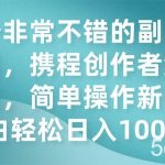(7613期)一个非常不错的副业小项目,携程创作者激励计划,简单操作新手小白日入100-我创创业-副业网-网络创业-资源分享-网课资源-学习教程-学知识-自媒体-抖音-视频号-小红书-网络项目,赚钱软件,副业,兼职,学生赚,挂机赚-我创创业-副业网-5ccy.cn