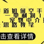宠物赛道如何空手套白狼，一单利润1000 ，宠物中介玩法思路教学【揭秘】-我创创业-副业网-网络创业-资源分享-网课资源-学习教程-学知识-自媒体-抖音-视频号-小红书-网络项目,赚钱软件,副业,兼职,学生赚,挂机赚-我创创业-副业网-5ccy.cn