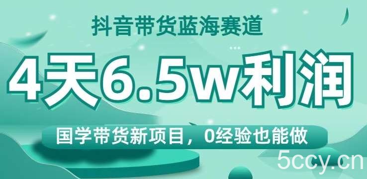 抖音带货蓝海赛道，国学带货新项目，0经验也能做，4天6.5w利润【揭秘】-我创创业-副业网-网络创业-资源分享-网课资源-学习教程-学知识-自媒体-抖音-视频号-小红书-网络项目,赚钱软件,副业,兼职,学生赚,挂机赚-我创创业-副业网-5ccy.cn