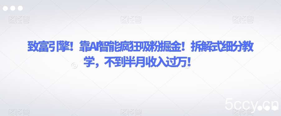 致富引擎!靠AI智能疯狂吸粉掘金!拆解式细分教学,不到半月收入过万【揭秘】