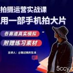 手机拍摄运营实战课,用一部手机拍大片,各赛道真实模拟-我创创业-副业网-网络创业-资源分享-网课资源-学习教程-学知识-自媒体-抖音-视频号-小红书-网络项目,赚钱软件,副业,兼职,学生赚,挂机赚-我创创业-副业网-5ccy.cn