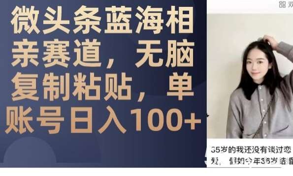 微头条蓝海相亲赛道，无脑复制粘贴，单账号日入100-我创创业-副业网-网络创业-资源分享-网课资源-学习教程-学知识-自媒体-抖音-视频号-小红书-网络项目,赚钱软件,副业,兼职,学生赚,挂机赚-我创创业-副业网-5ccy.cn