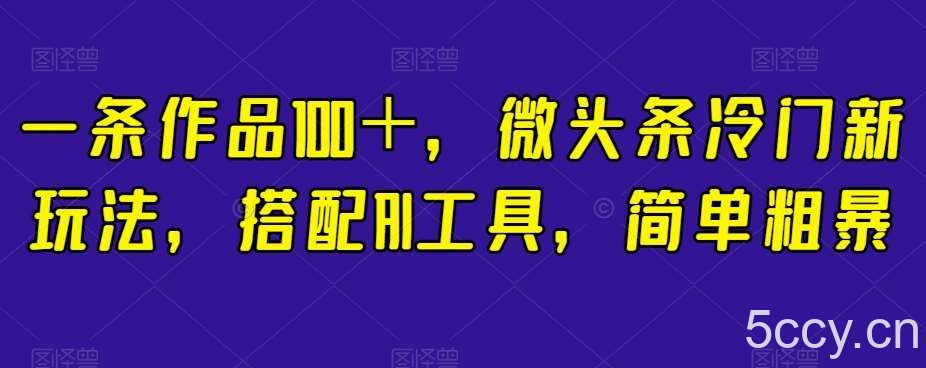 一条作品100＋，微头条冷门新玩法，搭配AI工具，简单粗暴【揭秘】-我创创业-副业网-网络创业-资源分享-网课资源-学习教程-学知识-自媒体-抖音-视频号-小红书-网络项目,赚钱软件,副业,兼职,学生赚,挂机赚-我创创业-副业网-5ccy.cn
