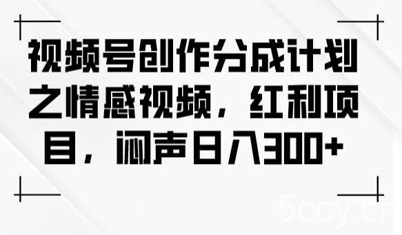 视频号创作分成计划之情感视频，红利项目，闷声日入300-我创创业-副业网-网络创业-资源分享-网课资源-学习教程-学知识-自媒体-抖音-视频号-小红书-网络项目,赚钱软件,副业,兼职,学生赚,挂机赚-我创创业-副业网-5ccy.cn