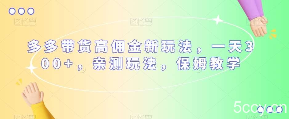 多多带货高佣金新玩法，一天300 ，亲测玩法，保姆教学-我创创业-副业网-网络创业-资源分享-网课资源-学习教程-学知识-自媒体-抖音-视频号-小红书-网络项目,赚钱软件,副业,兼职,学生赚,挂机赚-我创创业-副业网-5ccy.cn