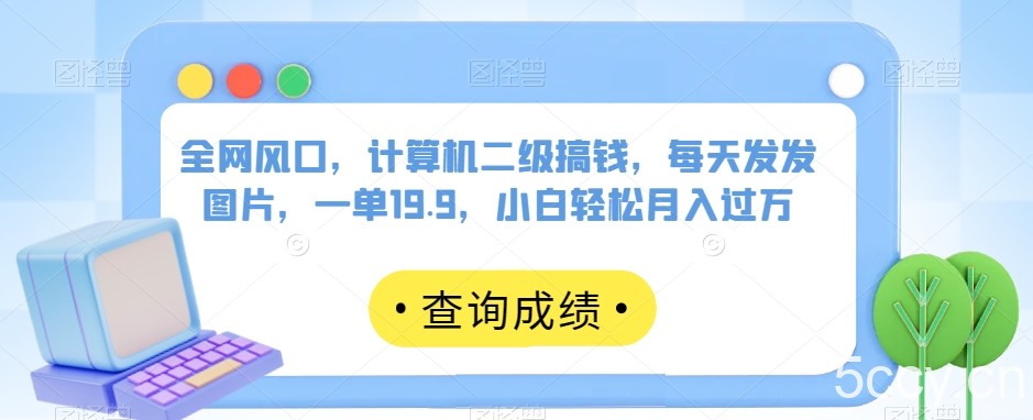 全网风口，计算机二级搞钱，每天发发图片，一单19.9，小白轻松月入过万【揭秘】-我创创业-副业网-网络创业-资源分享-网课资源-学习教程-学知识-自媒体-抖音-视频号-小红书-网络项目,赚钱软件,副业,兼职,学生赚,挂机赚-我创创业-副业网-5ccy.cn