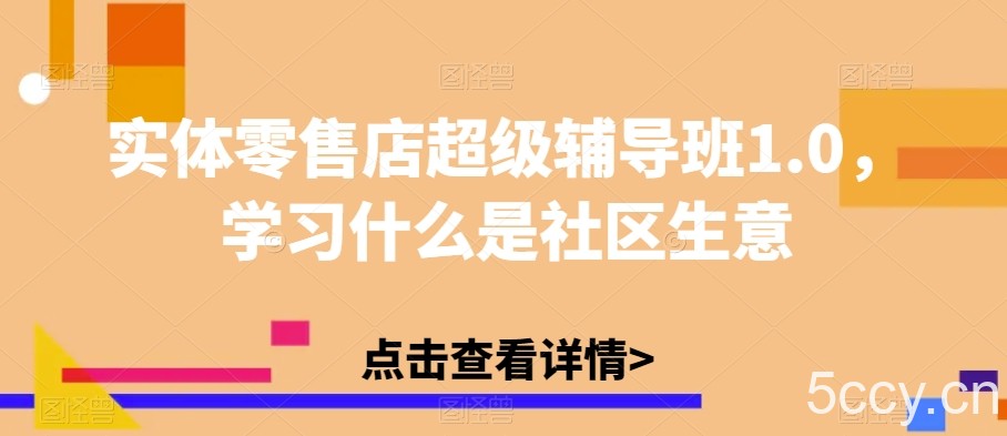 实体零售店超级辅导班1.0，学习什么是社区生意-我创创业-副业网-网络创业-资源分享-网课资源-学习教程-学知识-自媒体-抖音-视频号-小红书-网络项目,赚钱软件,副业,兼职,学生赚,挂机赚-我创创业-副业网-5ccy.cn