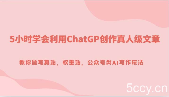 5小时学会利用ChatGP创作真人级文章，教你做写真站，权重站，公众号类AI写作玩法-我创创业-副业网-网络创业-资源分享-网课资源-学习教程-学知识-自媒体-抖音-视频号-小红书-网络项目,赚钱软件,副业,兼职,学生赚,挂机赚-我创创业-副业网-5ccy.cn
