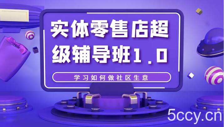 实体零售店超级辅导班1.0，学习如何做社区生意-我创创业-副业网-网络创业-资源分享-网课资源-学习教程-学知识-自媒体-抖音-视频号-小红书-网络项目,赚钱软件,副业,兼职,学生赚,挂机赚-我创创业-副业网-5ccy.cn
