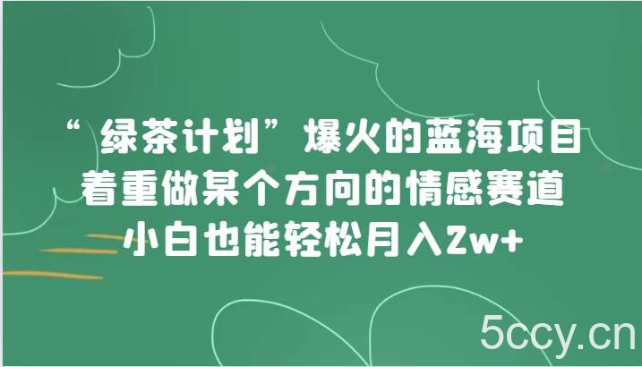 “绿茶计划”，爆火的蓝海项目，着重做某个方向的情感赛道，小白也能轻松月入2w-我创创业-副业网-网络创业-资源分享-网课资源-学习教程-学知识-自媒体-抖音-视频号-小红书-网络项目,赚钱软件,副业,兼职,学生赚,挂机赚-我创创业-副业网-5ccy.cn