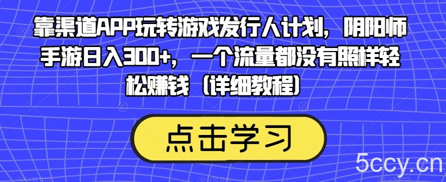 靠渠道APP玩转游戏发行人计划，阴阳师手游日入300 ，一个流量都没有照样轻松赚钱（详细教程）-我创创业-副业网-网络创业-资源分享-网课资源-学习教程-学知识-自媒体-抖音-视频号-小红书-网络项目,赚钱软件,副业,兼职,学生赚,挂机赚-我创创业-副业网-5ccy.cn
