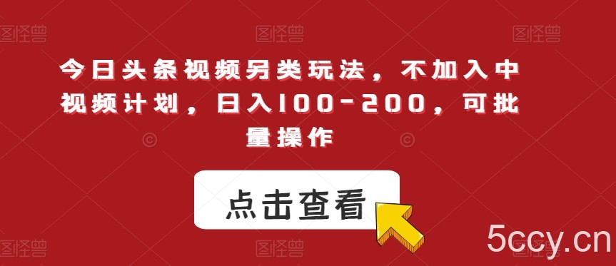 今日头条视频另类玩法，不加入中视频计划，日入100-200，可批量操作【揭秘】-我创创业-副业网-网络创业-资源分享-网课资源-学习教程-学知识-自媒体-抖音-视频号-小红书-网络项目,赚钱软件,副业,兼职,学生赚,挂机赚-我创创业-副业网-5ccy.cn