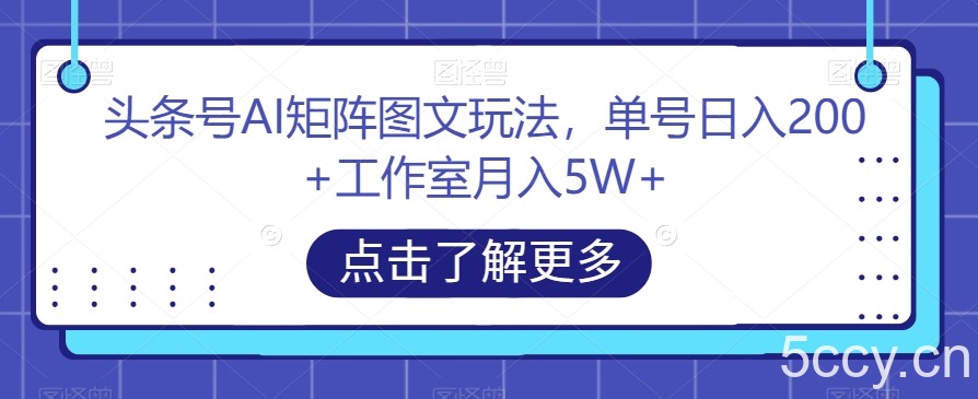 头条号AI矩阵图文玩法，单号日入200 工作室月入5W 【揭秘】-我创创业-副业网-网络创业-资源分享-网课资源-学习教程-学知识-自媒体-抖音-视频号-小红书-网络项目,赚钱软件,副业,兼职,学生赚,挂机赚-我创创业-副业网-5ccy.cn
