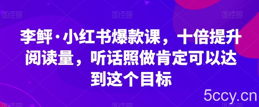 李鲆·小红书爆款课，十倍提升阅读量，听话照做肯定可以达到这个目标-我创创业-副业网-网络创业-资源分享-网课资源-学习教程-学知识-自媒体-抖音-视频号-小红书-网络项目,赚钱软件,副业,兼职,学生赚,挂机赚-我创创业-副业网-5ccy.cn