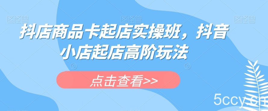 抖店商品卡起店实操班，抖音小店起店高阶玩法-我创创业-副业网-网络创业-资源分享-网课资源-学习教程-学知识-自媒体-抖音-视频号-小红书-网络项目,赚钱软件,副业,兼职,学生赚,挂机赚-我创创业-副业网-5ccy.cn