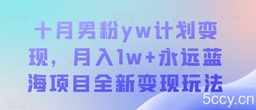 十月男粉yw计划变现，月入1w 永远蓝海项目全新变现玩法【揭秘】-我创创业-副业网-网络创业-资源分享-网课资源-学习教程-学知识-自媒体-抖音-视频号-小红书-网络项目,赚钱软件,副业,兼职,学生赚,挂机赚-我创创业-副业网-5ccy.cn