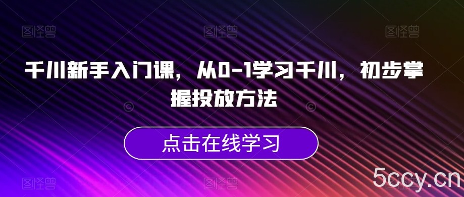 千川新手入门课，从0-1学习千川，初步掌握投放方法-我创创业-副业网-网络创业-资源分享-网课资源-学习教程-学知识-自媒体-抖音-视频号-小红书-网络项目,赚钱软件,副业,兼职,学生赚,挂机赚-我创创业-副业网-5ccy.cn