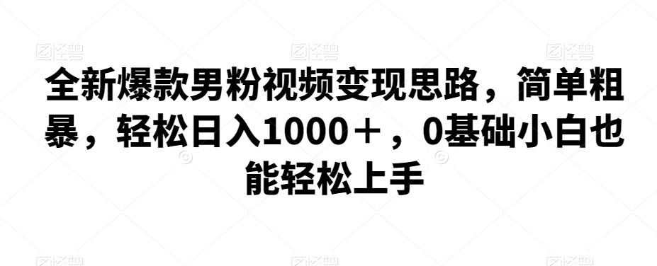 全新爆款男粉视频变现思路，简单粗暴，轻松日入1000＋，0基础小白也能轻松上手-我创创业-副业网-网络创业-资源分享-网课资源-学习教程-学知识-自媒体-抖音-视频号-小红书-网络项目,赚钱软件,副业,兼职,学生赚,挂机赚-我创创业-副业网-5ccy.cn