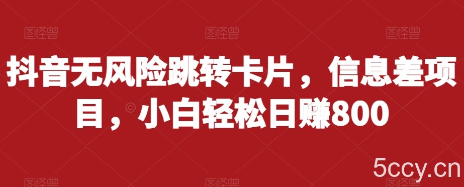 抖音无风险跳转卡片，信息差项目，小白轻松日赚800-我创创业-副业网-网络创业-资源分享-网课资源-学习教程-学知识-自媒体-抖音-视频号-小红书-网络项目,赚钱软件,副业,兼职,学生赚,挂机赚-我创创业-副业网-5ccy.cn
