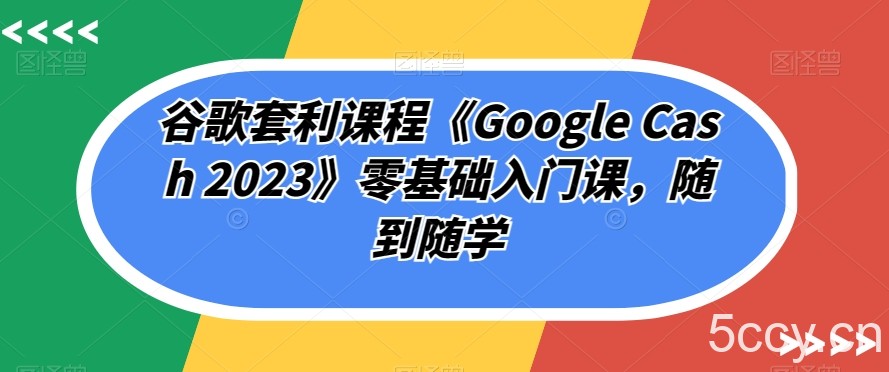 谷歌套利课程《Google Cash 2023》零基础入门课，随到随学-我创创业-副业网-网络创业-资源分享-网课资源-学习教程-学知识-自媒体-抖音-视频号-小红书-网络项目,赚钱软件,副业,兼职,学生赚,挂机赚-我创创业-副业网-5ccy.cn