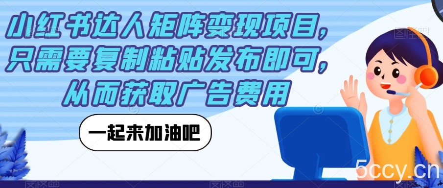 小红书达人矩阵变现项目，只需要复制粘贴发布即可，从而获取广告费用-我创创业-副业网-网络创业-资源分享-网课资源-学习教程-学知识-自媒体-抖音-视频号-小红书-网络项目,赚钱软件,副业,兼职,学生赚,挂机赚-我创创业-副业网-5ccy.cn