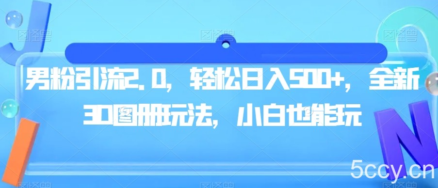 男粉引流2.0，轻松日入500 ，全新3D图册玩法，小白也能玩【揭秘】-我创创业-副业网-网络创业-资源分享-网课资源-学习教程-学知识-自媒体-抖音-视频号-小红书-网络项目,赚钱软件,副业,兼职,学生赚,挂机赚-我创创业-副业网-5ccy.cn