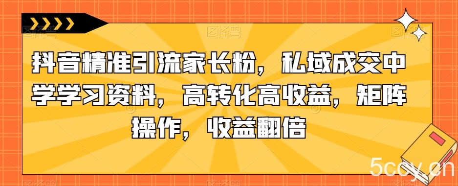 抖音精准引流家长粉，私域成交中学学习资料，高转化高收益，矩阵操作，收益翻倍【揭秘】-我创创业-副业网-网络创业-资源分享-网课资源-学习教程-学知识-自媒体-抖音-视频号-小红书-网络项目,赚钱软件,副业,兼职,学生赚,挂机赚-我创创业-副业网-5ccy.cn
